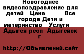 Новогоднее видеопоздравление для детей › Цена ­ 200 - Все города Дети и материнство » Услуги   . Адыгея респ.,Адыгейск г.